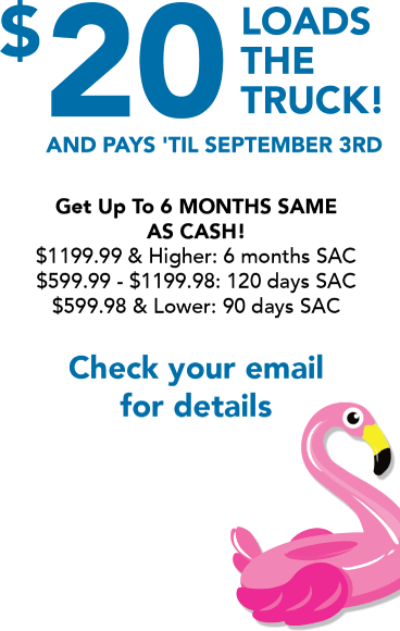 $20 loads the truck! And pays 'til September 3rd. Get Up To 6 months same as cash! Check your email for details.