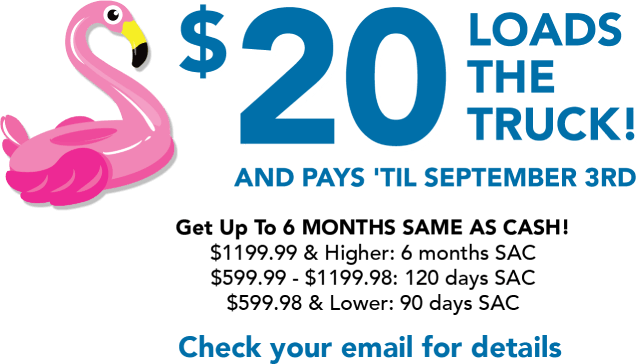 $20 loads the truck! And pays 'til September 3rd. Get Up To 6 months same as cash! Check your email for details.