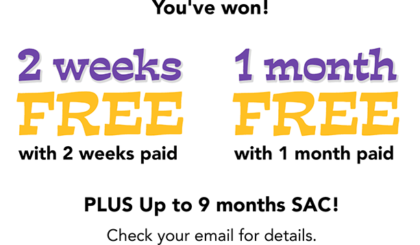 You've won! 2 weeks FREE with 2 weeks paid - 1 month FREE with 1 month paid PLUS Up to 9 months SAC! Check your email for details.