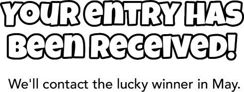 Your entry has been received! We'll contact the lucky winner in May.
