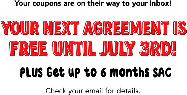 Your coupons are on their way to your inbox! Your next agreement is free until July 3rd! PLUS Get up to 6 months SAC. Check your email for details.